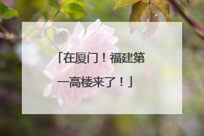 在厦门！福建第一高楼来了！