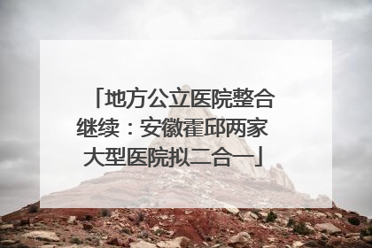 地方公立医院整合继续：安徽霍邱两家大型医院拟二合一