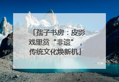 孺子书房：皮影戏里赏“非遗”，传统文化焕新机