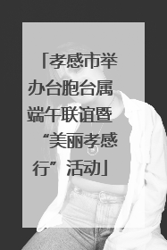 孝感市举办台胞台属端午联谊暨“美丽孝感行”活动