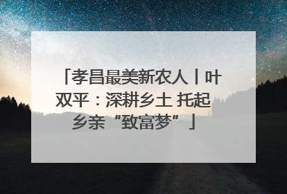 孝昌最美新农人丨叶双平：深耕乡土 托起乡亲“致富梦”