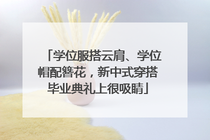 学位服搭云肩、学位帽配簪花，新中式穿搭毕业典礼上很吸睛