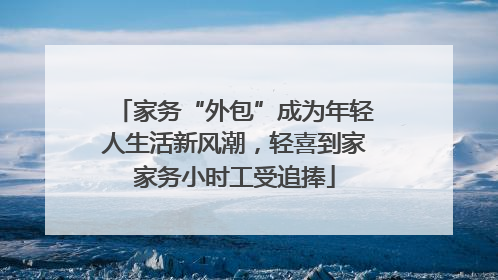 家务“外包”成为年轻人生活新风潮，轻喜到家家务小时工受追捧