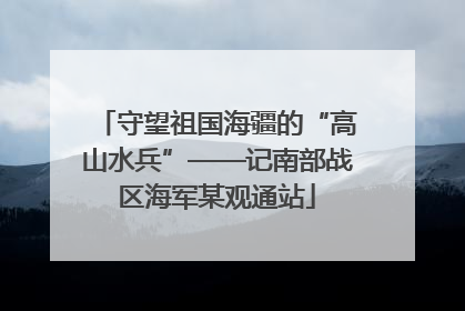 守望祖国海疆的“高山水兵”——记南部战区海军某观通站