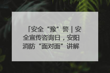 安全“豫”警｜安全宣传咨询日，安阳消防“面对面”讲解普及安全知识