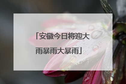 安徽今日将迎大雨暴雨大暴雨