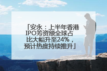 安永：上半年香港IPO筹资额全球占比大幅升至24%，预计热度持续推升