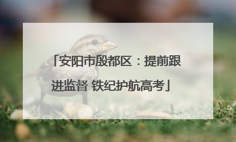 安阳市殷都区：提前跟进监督 铁纪护航高考