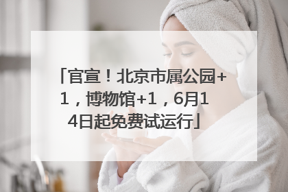 官宣！北京市属公园+1，博物馆+1，6月14日起免费试运行