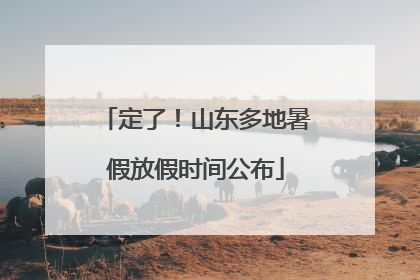 定了！山东多地暑假放假时间公布
