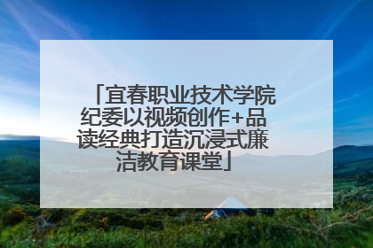 宜春职业技术学院纪委以视频创作+品读经典打造沉浸式廉洁教育课堂