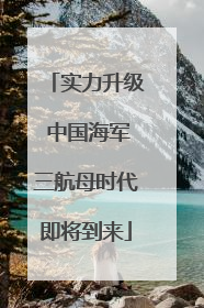 实力升级 中国海军三航母时代即将到来