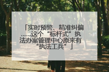 实时预警、精准纠偏……这个“标杆式”执法办案管理中心原来有“执法工兵”