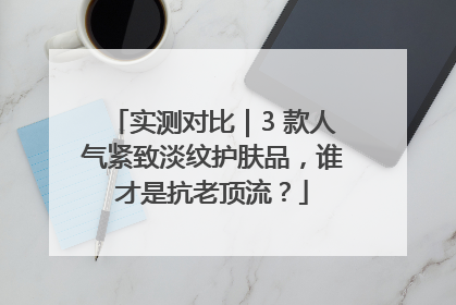 实测对比｜3 款人气紧致淡纹护肤品，谁才是抗老顶流？