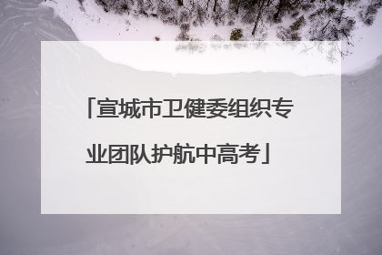 宣城市卫健委组织专业团队护航中高考