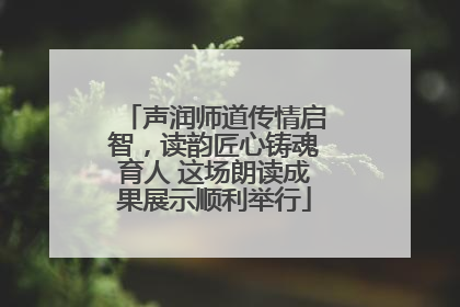 声润师道传情启智，读韵匠心铸魂育人 这场朗读成果展示顺利举行