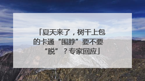 夏天来了，树干上包的卡通“围脖”要不要“脱”？专家回应