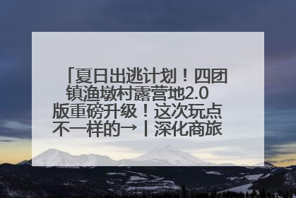 夏日出逃计划！四团镇渔墩村露营地2.0版重磅升级！这次玩点不一样的→丨深化商旅文体农展融合