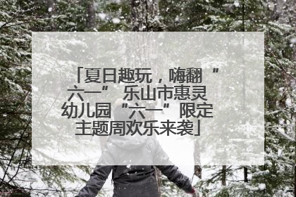 夏日趣玩，嗨翻“六一” 乐山市惠灵幼儿园“六一”限定主题周欢乐来袭