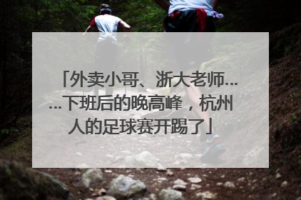 外卖小哥、浙大老师……下班后的晚高峰，杭州人的足球赛开踢了