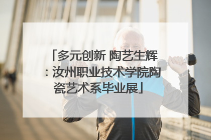 多元创新 陶艺生辉：汝州职业技术学院陶瓷艺术系毕业展