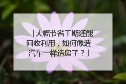 大幅节省工期还能回收利用，如何像造汽车一样造房子？