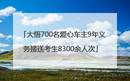大悟700名爱心车主9年义务接送考生8300余人次