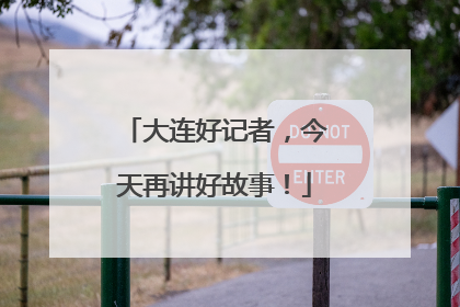 大连好记者，今天再讲好故事！
