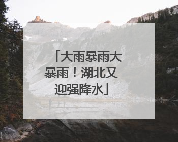 大雨暴雨大暴雨！湖北又迎强降水