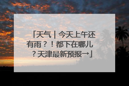 天气｜今天上午还有雨？！都下在哪儿？天津最新预报→