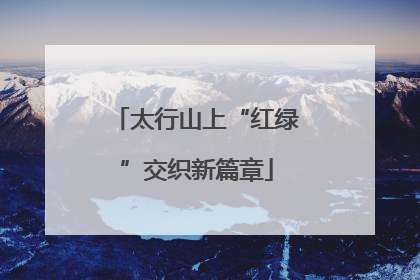 太行山上“红绿”交织新篇章