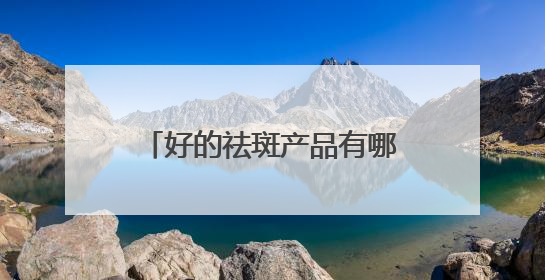 好的祛斑产品有哪个？公认祛斑好品牌，高段位祛斑攻略