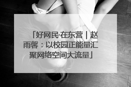 好网民·在东营｜赵雨馨：以校园正能量汇聚网络空间大流量