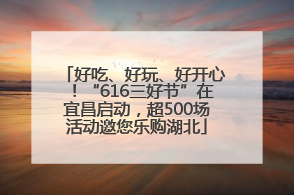好吃、好玩、好开心！“616三好节”在宜昌启动，超500场活动邀您乐购湖北