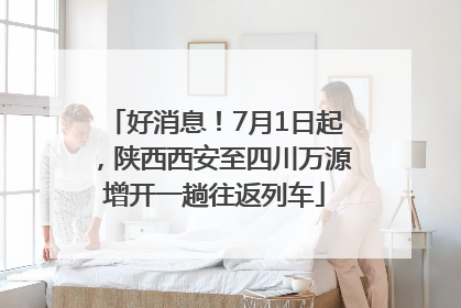 好消息！7月1日起，陕西西安至四川万源增开一趟往返列车