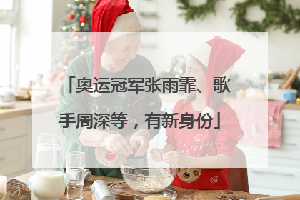 奥运冠军张雨霏、歌手周深等，有新身份