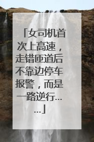 女司机首次上高速，走错匝道后不靠边停车报警，而是一路逆行……