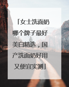 女士洗面奶哪个牌子最好美白精选，国产洗面奶好用又便宜实测