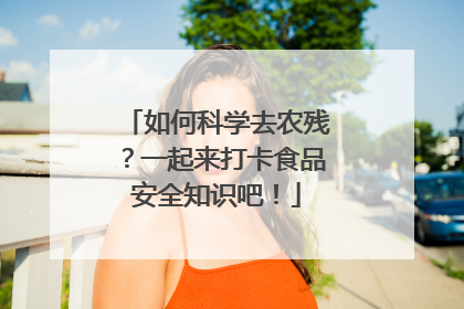 如何科学去农残？一起来打卡食品安全知识吧！