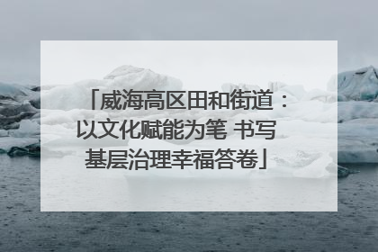 威海高区田和街道：以文化赋能为笔 书写基层治理幸福答卷