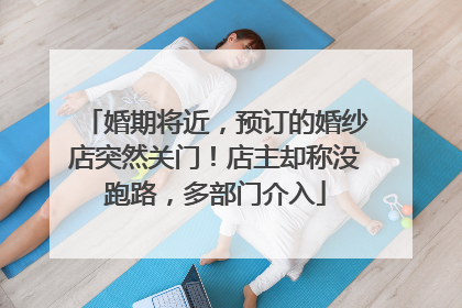 婚期将近，预订的婚纱店突然关门！店主却称没跑路，多部门介入