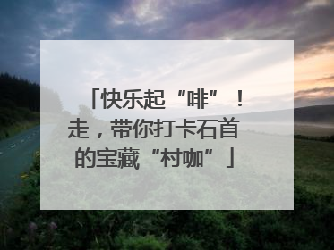 快乐起“啡”！走，带你打卡石首的宝藏“村咖”