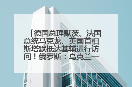 德国总理默茨、法国总统马克龙、英国首相斯塔默抵达基辅进行访问！俄罗斯：乌克兰一直在回避谈判