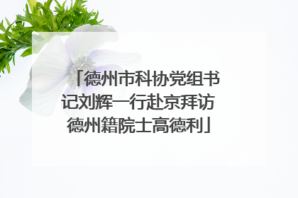 德州市科协党组书记刘辉一行赴京拜访德州籍院士高德利