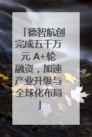 德智航创完成五千万元 A+轮融资，加速产业升级与全球化布局