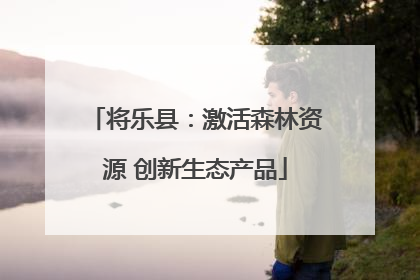 将乐县：激活森林资源 创新生态产品