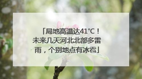 局地高温达41℃！未来几天河北北部多雷雨，个别地点有冰雹