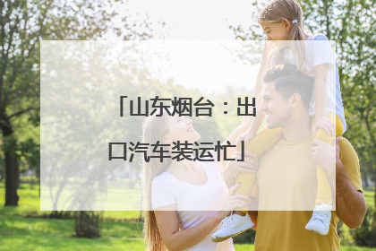 山东烟台：出口汽车装运忙