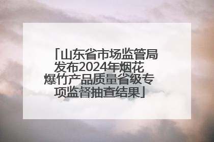 山东省市场监管局发布2024年烟花爆竹产品质量省级专项监督抽查结果