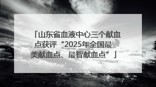山东省血液中心三个献血点获评“2025年全国最美献血点、最智献血点”